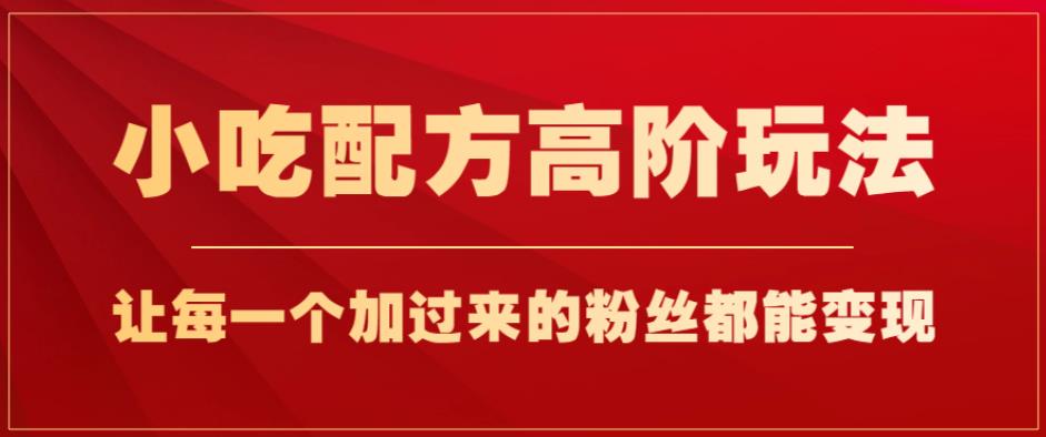 小吃配方高阶玩法，每个加过来的粉丝都能变现，一部手机轻松月入1w+【揭秘】-八号资源库