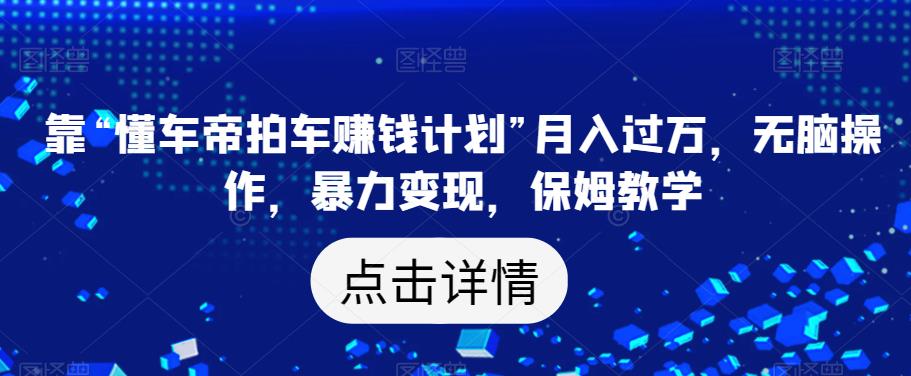 靠“懂车帝拍车赚钱计划”月入过万，无脑操作，暴力变现，保姆教学【揭秘】-八号资源库