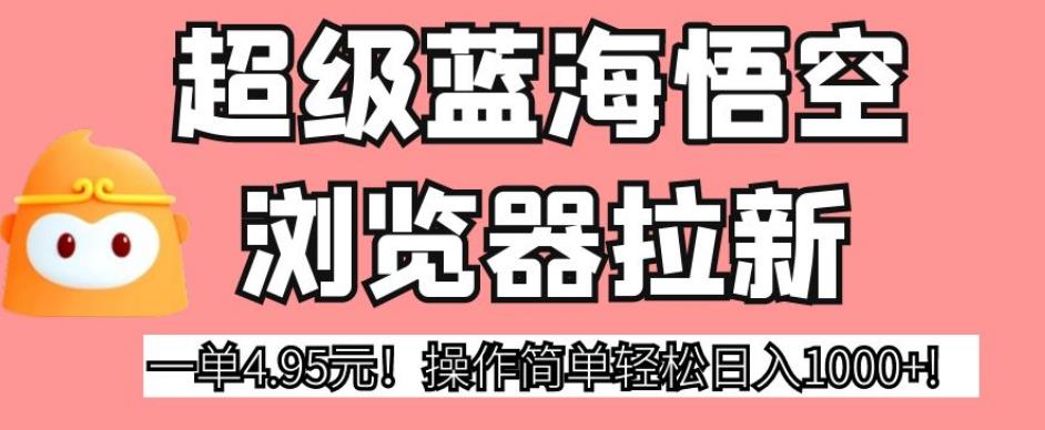 超级蓝海悟空浏览器拉新，一单4.95元！操作简单轻松日入1000+!【揭秘】-八号资源库