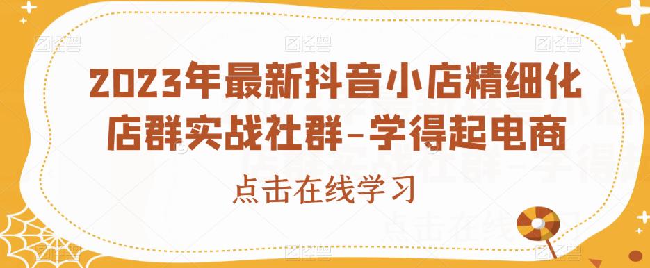 2023年最新抖音小店精细化店群实战社群-学得起电商-八号资源库
