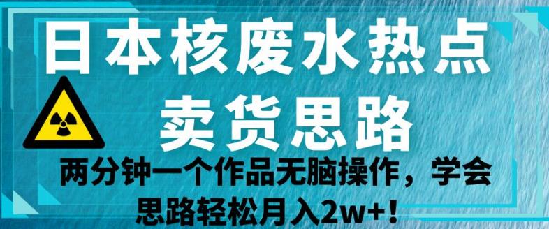 日本核废水热点卖货思路，两分钟一个作品无脑操作，学会思路轻松月入2w+【揭秘】-八号资源库