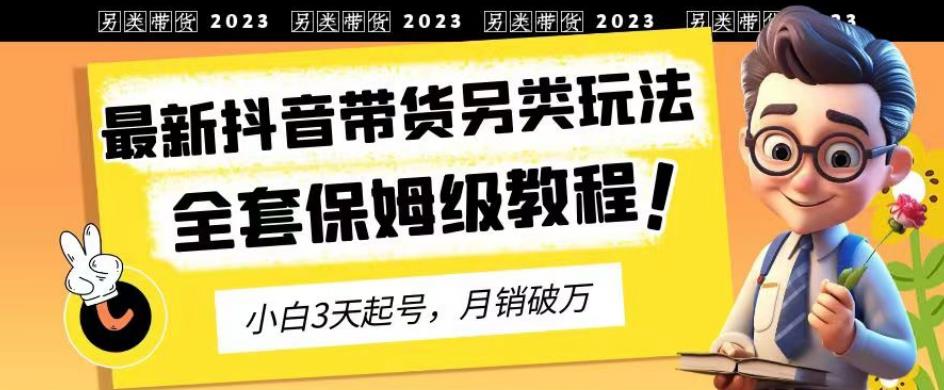 2023年最新抖音带货另类玩法，3天起号，月销破万（保姆级教程）【揭秘】-八号资源库