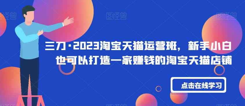 三刀·2023淘宝天猫运营班，新手小白也可以打造一家赚钱的淘宝天猫店铺-八号资源库