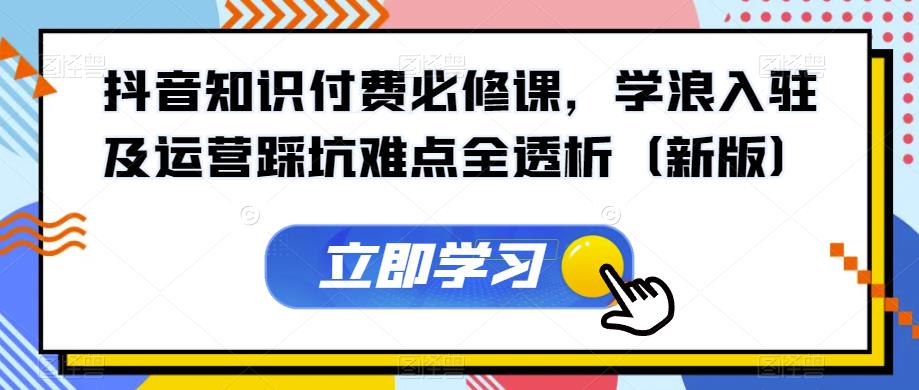 抖音知识付费必修课，学浪入驻及运营踩坑难点全透析（新版）-八号资源库