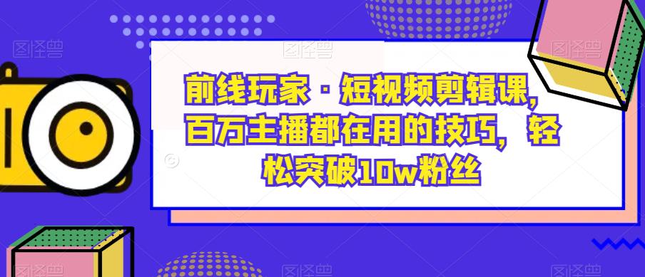 前线玩家·短视频剪辑课，百万主播都在用的技巧，轻松突破10w粉丝-八号资源库