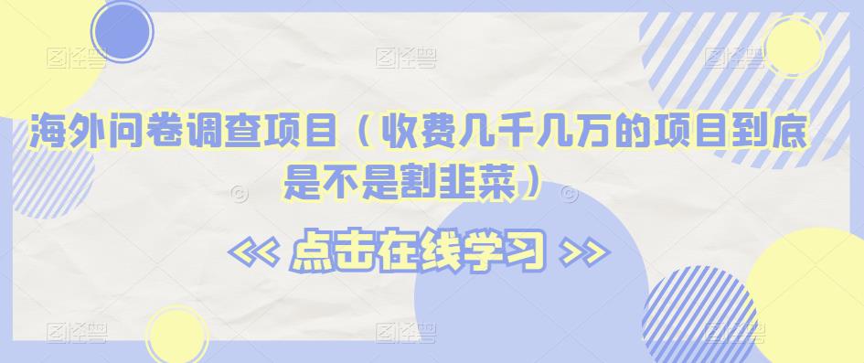海外问卷调查项目（收费几千几万的项目到底是不是割韭菜）【揭秘】-八号资源库