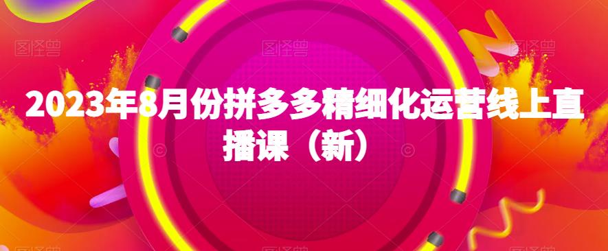 2023年8月份拼多多精细化运营线上直播课（新）-八号资源库