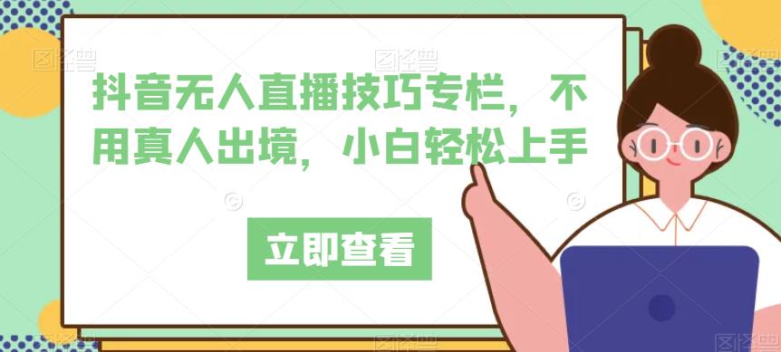 抖音无人直播技巧专栏，不用真人出境，小白轻松上手-八号资源库