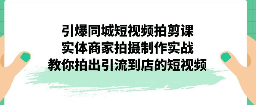 引爆同城短视频拍剪课，实体商家拍摄制作实战，教你拍出引流到店的短视频-八号资源库