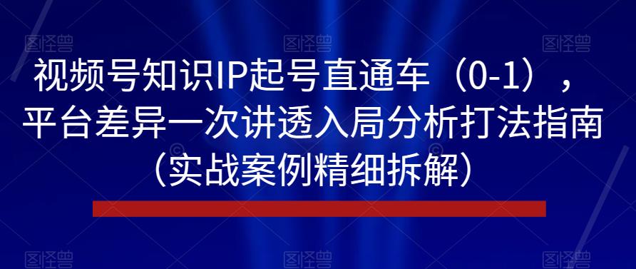 视频号知识IP起号直通车（0-1），平台差异一次讲透入局分析打法指南（实战案例精细拆解）-八号资源库