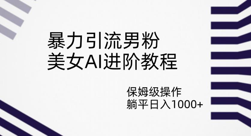 暴力引流男粉，美女AI进阶教程，保姆级操作，躺平日入1000+【揭秘】-八号资源库