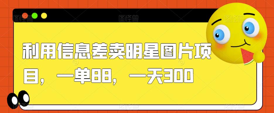 利用信息差卖明星图片项目，一单88，一天300【揭秘】-八号资源库