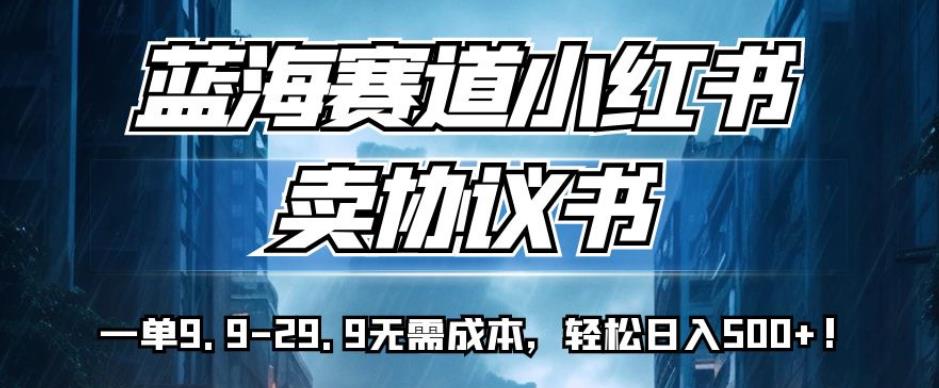 蓝海赛道小红书卖协议书，一单9.9-29.9无需成本，轻松日入500+!【揭秘】-八号资源库