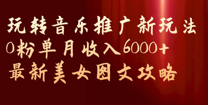 玩转音乐推广新玩法，0粉单月收入6000+，最新美女图文攻略【揭秘】-八号资源库