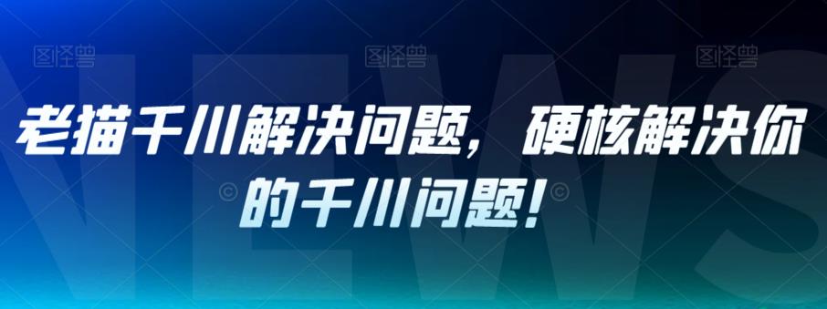 老猫千川解决问题，硬核解决你的千川问题！-八号资源库