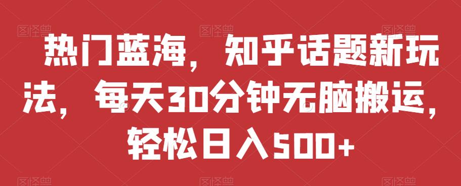 热门蓝海，知乎话题新玩法，每天30分钟无脑搬运，轻松日入500+【揭秘】-八号资源库
