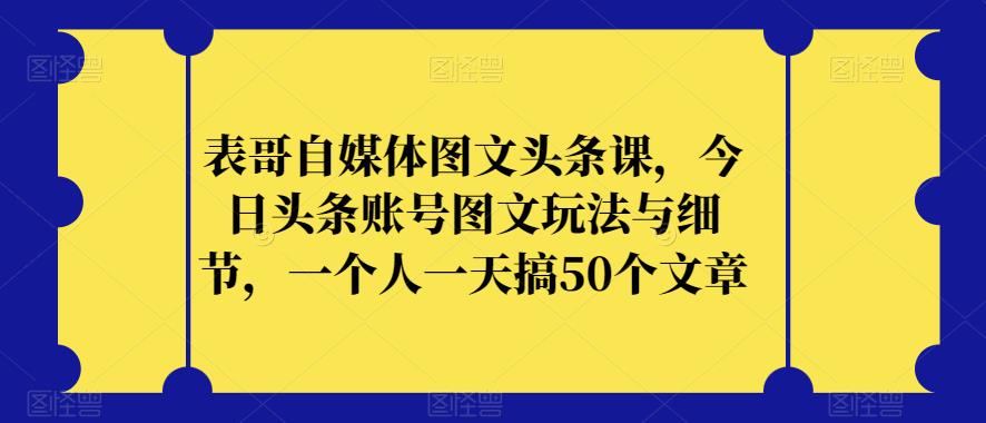 表哥自媒体图文头条课，今日头条账号图文玩法与细节，一个人一天搞50个文章-八号资源库