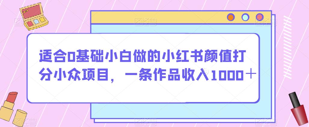 适合0基础小白做的小红书颜值打分小众项目，一条作品收入1000＋【揭秘】-八号资源库