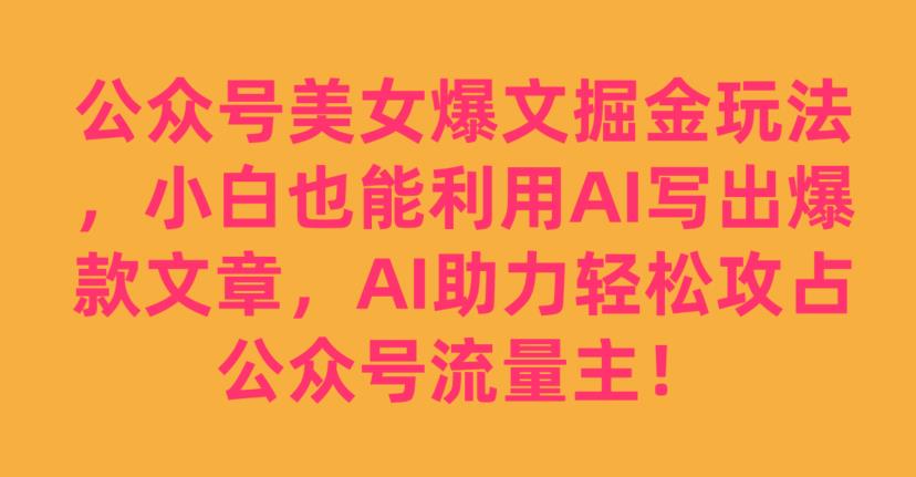公众号美女爆文掘金玩法，小白也能利用AI写出爆款文章，AI助力轻松攻占公众号流量主【揭秘】-八号资源库