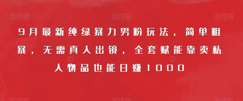 9月最新纯绿暴力男粉玩法，简单粗暴，无需真人出镜，全套赋能靠卖私人物品也能日赚1000-八号资源库