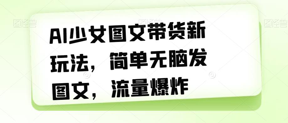 AI少女图文带货新玩法，简单无脑发图文，流量爆炸【揭秘】-八号资源库