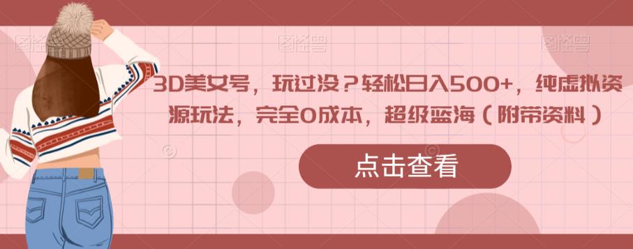 3D美女号，玩过没？轻松日入500+，纯虚拟资源玩法，完全0成本，超级蓝海（附带资料）-八号资源库
