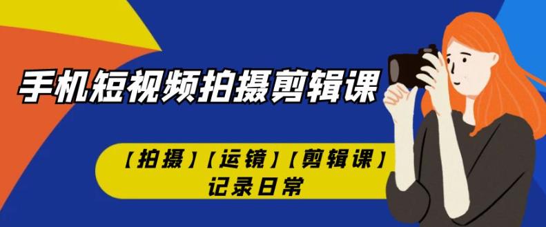 手机短视频-拍摄剪辑课【拍摄】【运镜】【剪辑课】记录日常-八号资源库