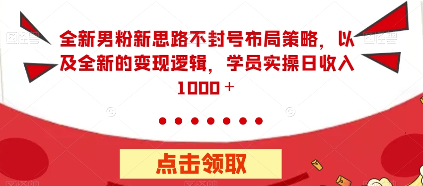 全新男粉新思路不封号布局策略，以及全新的变现逻辑，实操日收入1000＋【揭秘】-八号资源库