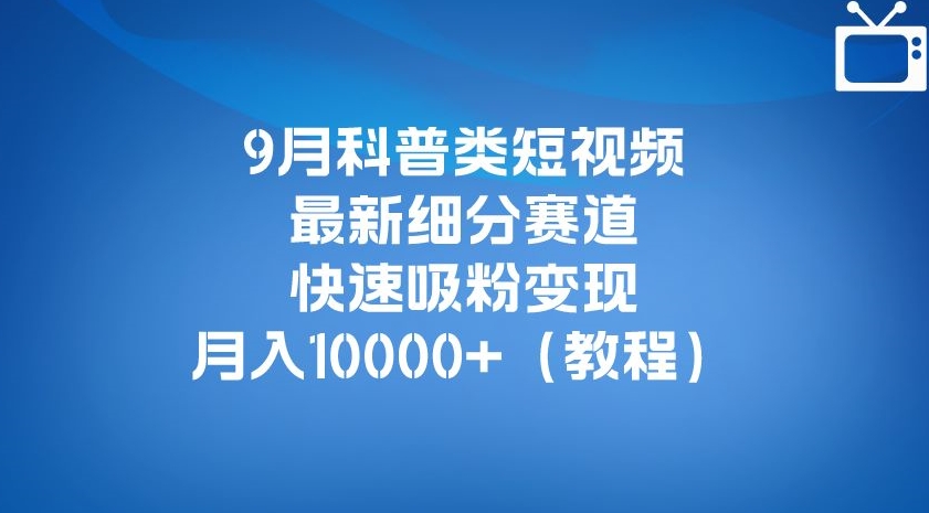 9月科普类短视频最新细分赛道，快速吸粉变现，月入10000+（详细教程）-八号资源库