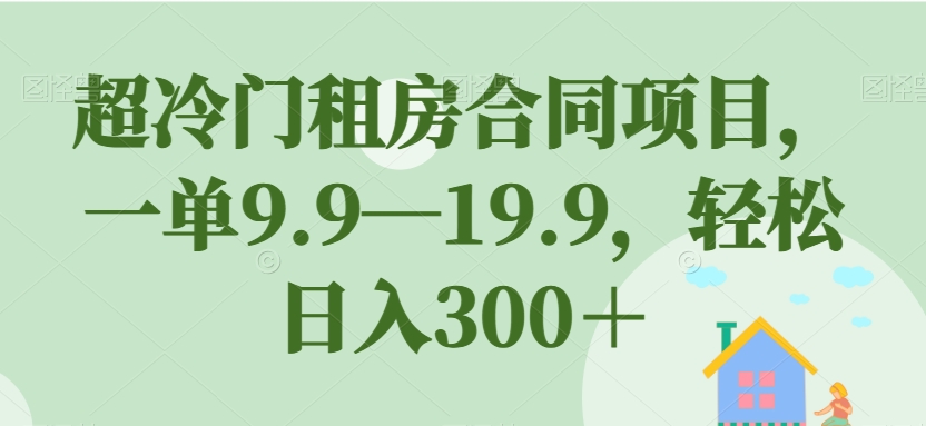 超冷门租房合同项目，一单9.9—19.9，轻松日入300＋【揭秘】-八号资源库