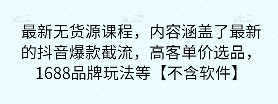 最新无货源课程，内容涵盖了最新的抖音爆款截流，高客单价选品，1688品牌玩法等【不含软件】-八号资源库