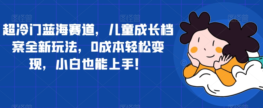 超冷门蓝海赛道，儿童成长档案全新玩法，0成本轻松变现，小白也能上手【揭秘】-八号资源库