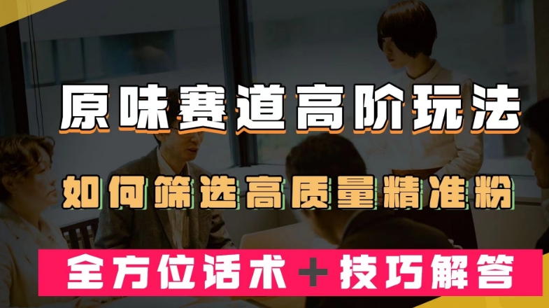 短视频原味赛道高阶玩法，如何筛选高质量精准粉？全方位话术＋技巧解答【揭秘】-八号资源库