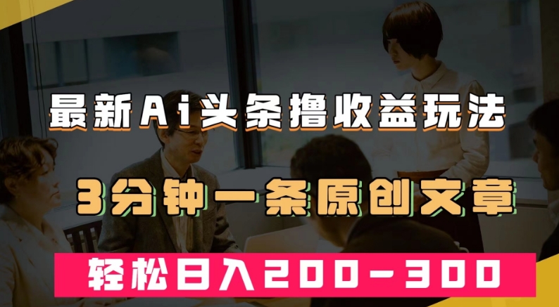 最新AI头条撸收益热门领域玩法，3分钟一条原创文章，轻松日入200-300＋-八号资源库