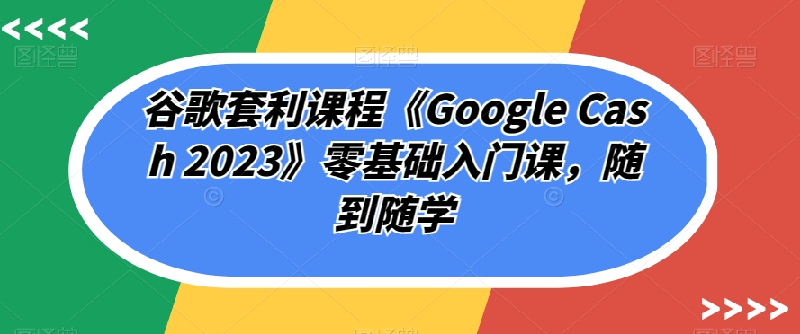 谷歌套利课程《Google Cash 2023》零基础入门课，随到随学-八号资源库