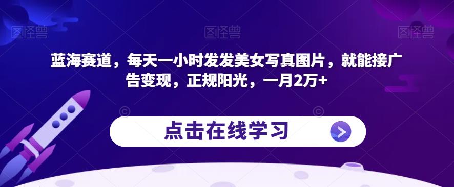 蓝海赛道，每天一小时发发美女写真图片，就能接广告变现，正规阳光，一月2万+【揭秘】-八号资源库