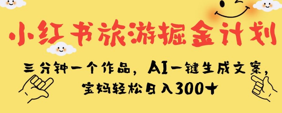 小红书旅游掘金计划，三分钟一个作品，AI一键生成文案，宝妈轻松日入300+【揭秘】-八号资源库
