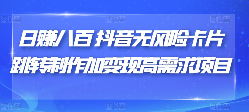 日赚八百抖音无风险卡片跳转制作加变现高需求项目【揭秘】-八号资源库