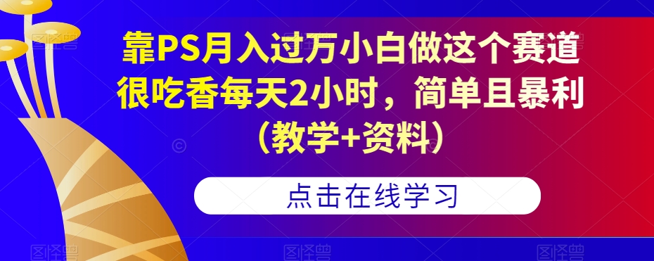 靠PS月入过万小白做这个赛道很吃香每天2小时，简单且暴利（教学+资料）-八号资源库