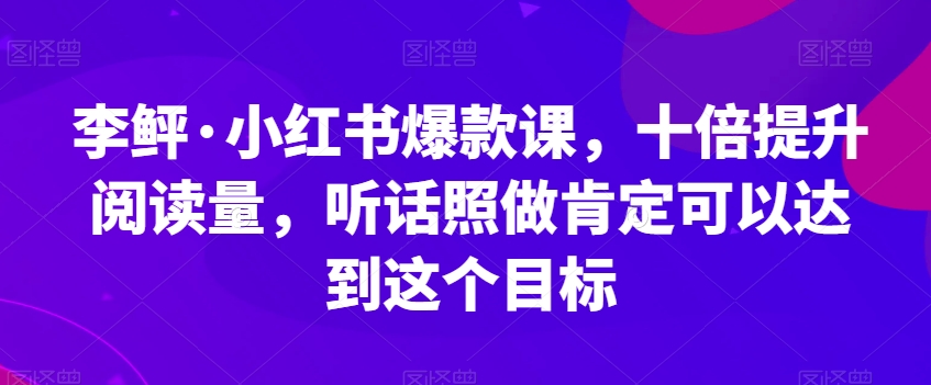 李鲆·小红书爆款课，十倍提升阅读量，听话照做肯定可以达到这个目标-八号资源库