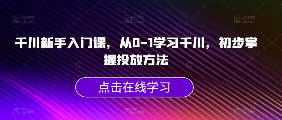 千川新手入门课，从0-1学习千川，初步掌握投放方法-八号资源库