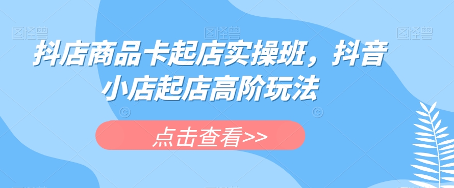 抖店商品卡起店实操班，抖音小店起店高阶玩法-八号资源库