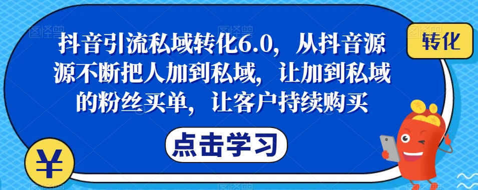 抖音引流私域转化6.0，从抖音源源不断把人加到私域，让加到私域的粉丝买单，让客户持续购买-八号资源库