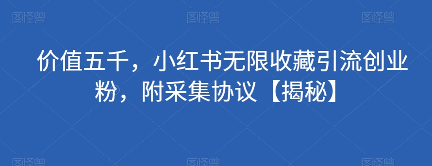 价值五千，小红书无限收藏引流创业粉，附采集协议【揭秘】-八号资源库