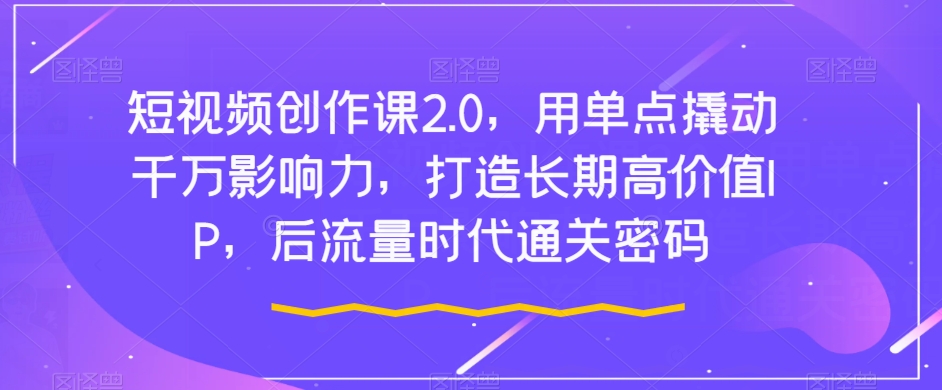 短视频创作课2.0，用单点撬动千万影响力，打造长期高价值IP，后流量时代通关密码-八号资源库