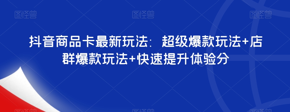 抖音商品卡最新玩法：超级爆款玩法+店群爆款玩法+快速提升体验分-八号资源库