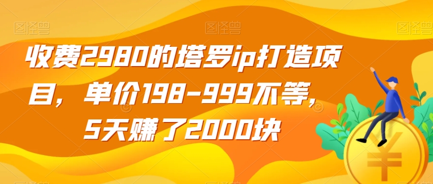 收费2980的塔罗ip打造项目，单价198-999不等，5天赚了2000块【揭秘】-八号资源库