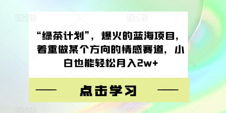 “绿茶计划”，爆火的蓝海项目，着重做某个方向的情感赛道，小白也能轻松月入2w+【揭秘】-八号资源库