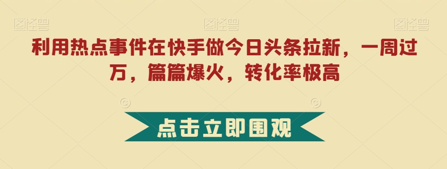 利用热点事件在快手做今日头条拉新，一周过万，篇篇爆火，转化率极高【揭秘】-八号资源库