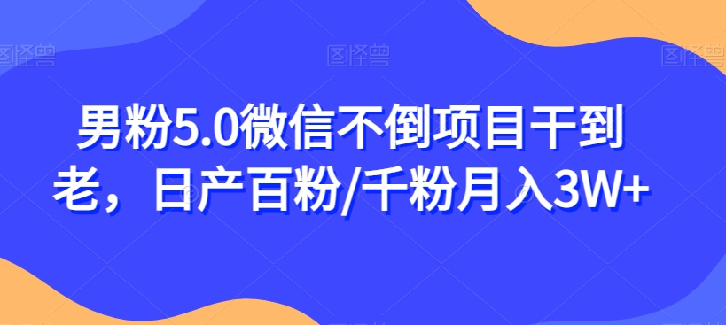 男粉5.0微信不倒项目干到老，日产百粉/千粉月入3W+【揭秘】-八号资源库